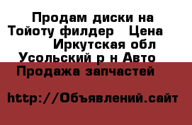 Продам диски на Тойоту филдер › Цена ­ 3 000 - Иркутская обл., Усольский р-н Авто » Продажа запчастей   
